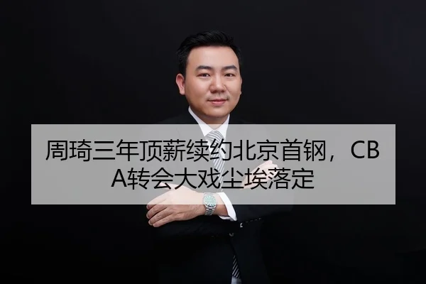 周琦三年顶薪续约北京首钢，CBA转会大戏尘埃落定