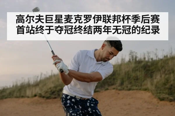 高尔夫巨星麦克罗伊联邦杯季后赛首站终于夺冠终结两年无冠的纪录