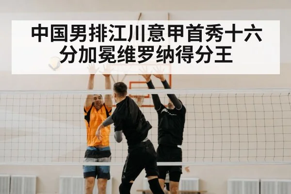 中国男排江川意甲首秀十六分加冕维罗纳得分王