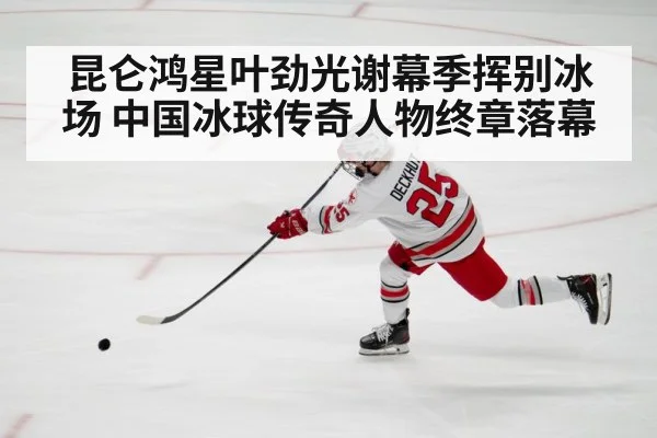 昆仑鸿星叶劲光谢幕季挥别冰场 中国冰球传奇人物终章落幕