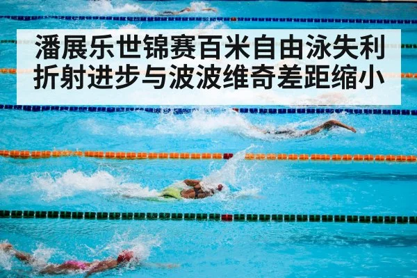 潘展乐世锦赛百米自由泳失利折射进步与波波维奇差距缩小