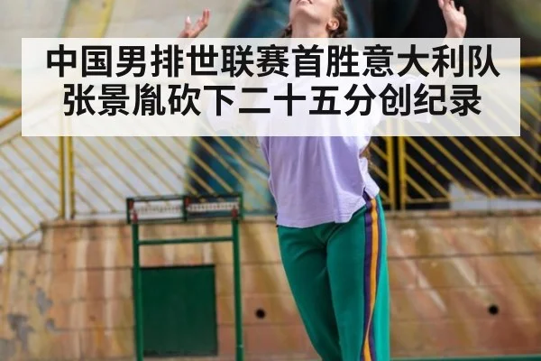 中国男排世联赛首胜意大利队 张景胤砍下二十五分创纪录